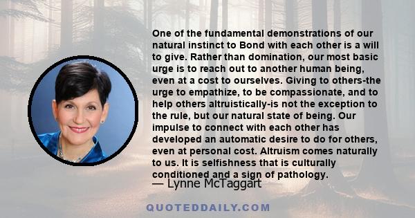 One of the fundamental demonstrations of our natural instinct to Bond with each other is a will to give. Rather than domination, our most basic urge is to reach out to another human being, even at a cost to ourselves.