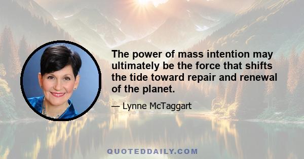 The power of mass intention may ultimately be the force that shifts the tide toward repair and renewal of the planet.