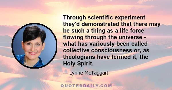 Through scientific experiment they'd demonstrated that there may be such a thing as a life force flowing through the universe - what has variously been called collective consciousness or, as theologians have termed it,