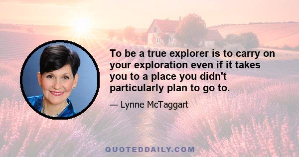 To be a true explorer is to carry on your exploration even if it takes you to a place you didn't particularly plan to go to.