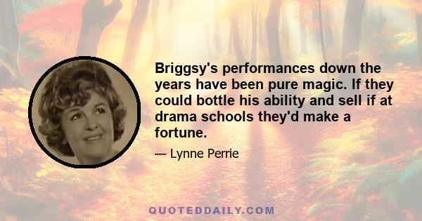 Briggsy's performances down the years have been pure magic. If they could bottle his ability and sell if at drama schools they'd make a fortune.