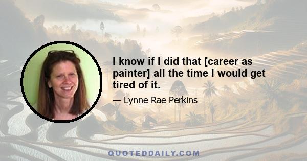 I know if I did that [career as painter] all the time I would get tired of it.