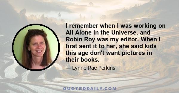 I remember when I was working on All Alone in the Universe, and Robin Roy was my editor. When I first sent it to her, she said kids this age don't want pictures in their books.