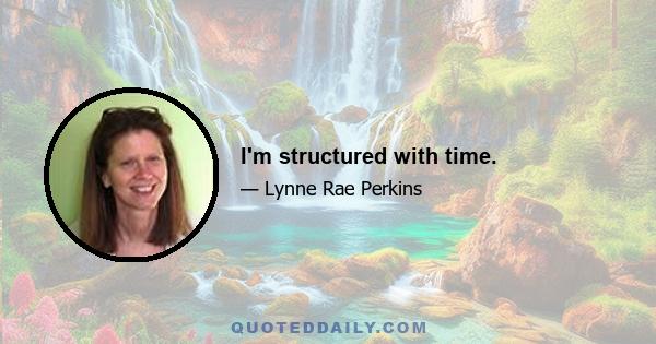 I'm structured with time.