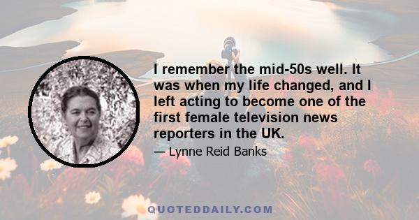 I remember the mid-50s well. It was when my life changed, and I left acting to become one of the first female television news reporters in the UK.