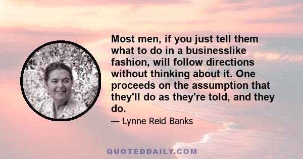 Most men, if you just tell them what to do in a businesslike fashion, will follow directions without thinking about it. One proceeds on the assumption that they'll do as they're told, and they do.