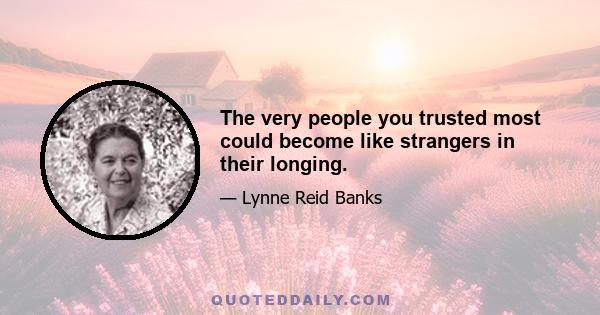 The very people you trusted most could become like strangers in their longing.