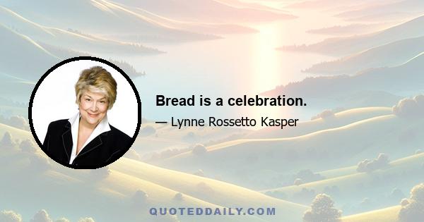 Bread is a celebration.