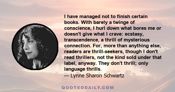 I have managed not to finish certain books. With barely a twinge of conscience, I hurl down what bores me or doesn't give what I crave: ecstasy, transcendence, a thrill of mysterious connection. For, more than anything