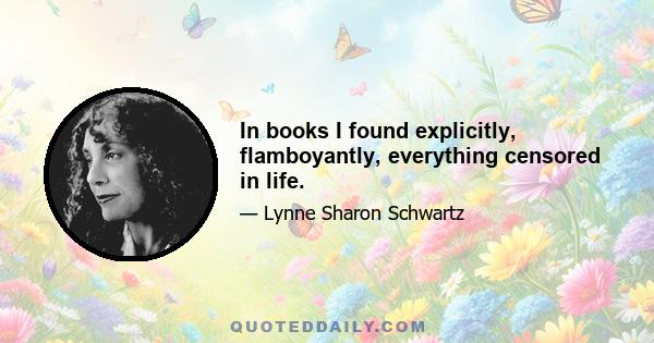 In books I found explicitly, flamboyantly, everything censored in life.