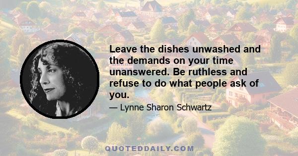 Leave the dishes unwashed and the demands on your time unanswered. Be ruthless and refuse to do what people ask of you.