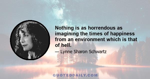 Nothing is as horrendous as imagining the times of happiness from an environment which is that of hell.