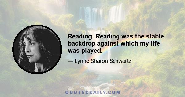 Reading. Reading was the stable backdrop against which my life was played.