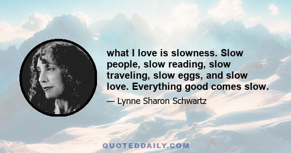 what I love is slowness. Slow people, slow reading, slow traveling, slow eggs, and slow love. Everything good comes slow.