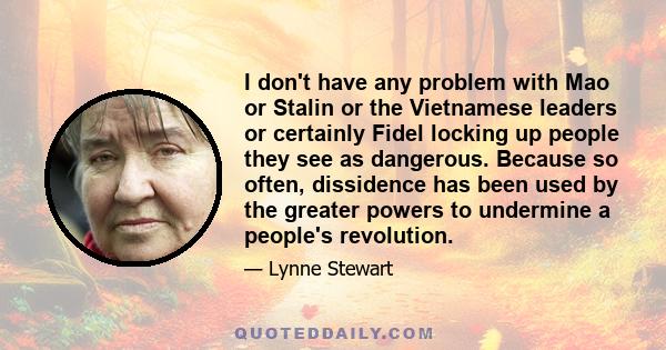 I don't have any problem with Mao or Stalin or the Vietnamese leaders or certainly Fidel locking up people they see as dangerous. Because so often, dissidence has been used by the greater powers to undermine a people's