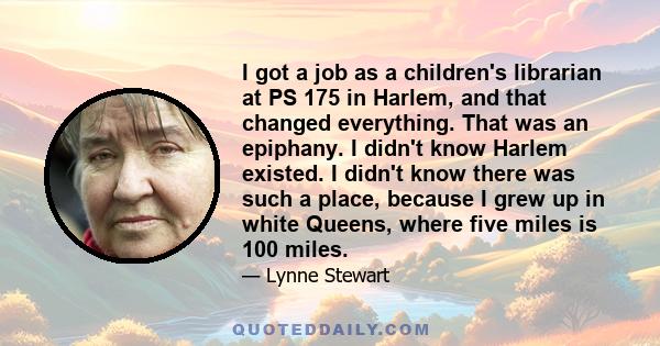 I got a job as a children's librarian at PS 175 in Harlem, and that changed everything. That was an epiphany. I didn't know Harlem existed. I didn't know there was such a place, because I grew up in white Queens, where