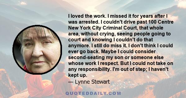 I loved the work. I missed it for years after I was arrested. I couldn't drive past 100 Centre New York City Criminal Court, that whole area, without crying, seeing people going to court and knowing I couldn't do that