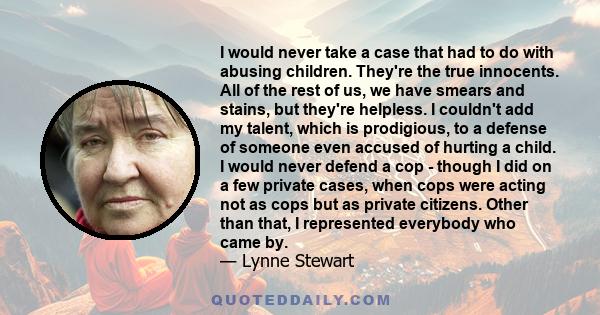 I would never take a case that had to do with abusing children. They're the true innocents. All of the rest of us, we have smears and stains, but they're helpless. I couldn't add my talent, which is prodigious, to a