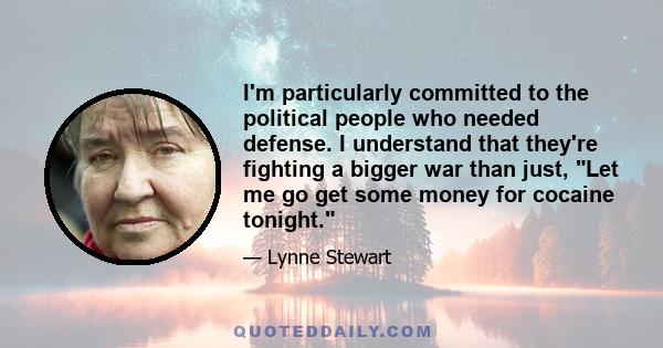 I'm particularly committed to the political people who needed defense. I understand that they're fighting a bigger war than just, Let me go get some money for cocaine tonight.