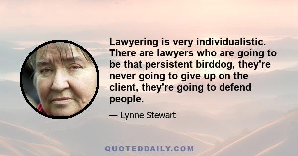 Lawyering is very individualistic. There are lawyers who are going to be that persistent birddog, they're never going to give up on the client, they're going to defend people.