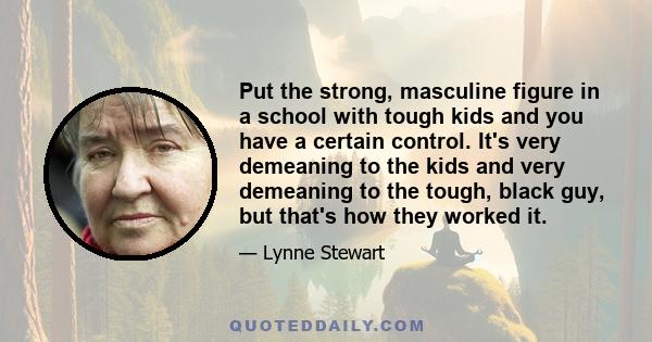 Put the strong, masculine figure in a school with tough kids and you have a certain control. It's very demeaning to the kids and very demeaning to the tough, black guy, but that's how they worked it.