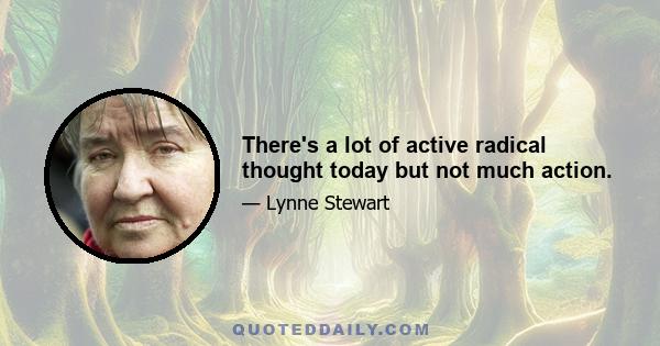 There's a lot of active radical thought today but not much action.