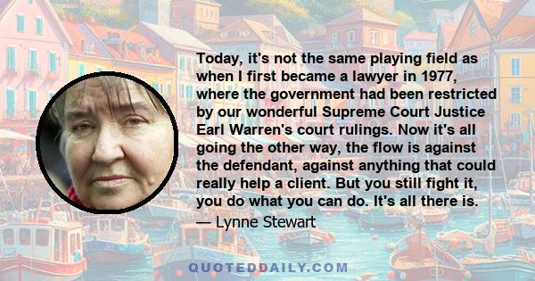 Today, it's not the same playing field as when I first became a lawyer in 1977, where the government had been restricted by our wonderful Supreme Court Justice Earl Warren's court rulings. Now it's all going the other