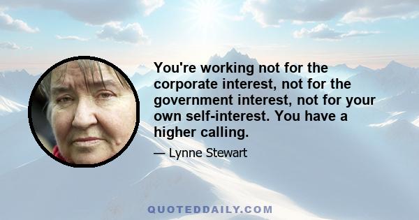 You're working not for the corporate interest, not for the government interest, not for your own self-interest. You have a higher calling.