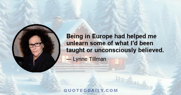 Being in Europe had helped me unlearn some of what I'd been taught or unconsciously believed.