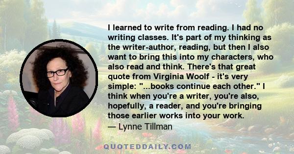 I learned to write from reading. I had no writing classes. It's part of my thinking as the writer-author, reading, but then I also want to bring this into my characters, who also read and think. There's that great quote 