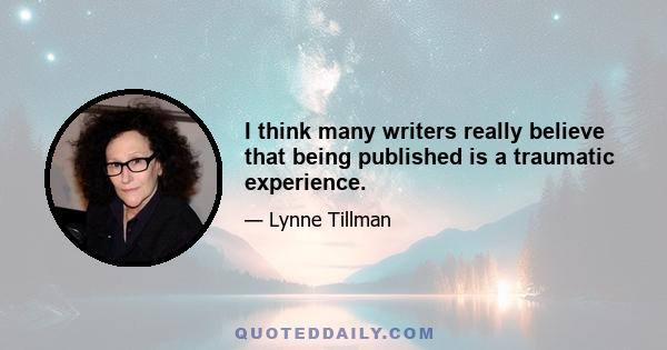 I think many writers really believe that being published is a traumatic experience.