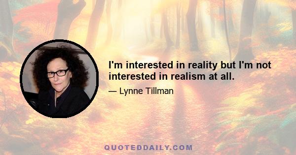 I'm interested in reality but I'm not interested in realism at all.