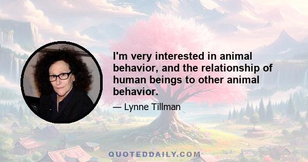 I'm very interested in animal behavior, and the relationship of human beings to other animal behavior.