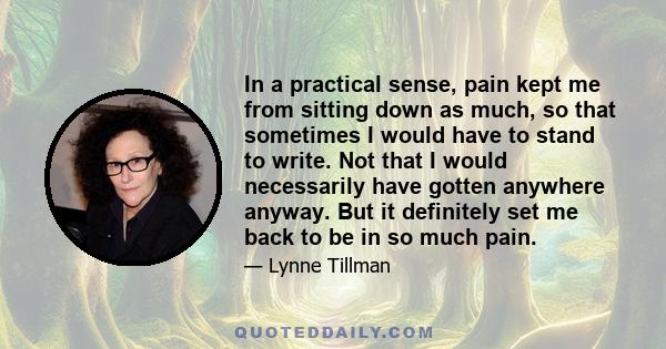 In a practical sense, pain kept me from sitting down as much, so that sometimes I would have to stand to write. Not that I would necessarily have gotten anywhere anyway. But it definitely set me back to be in so much