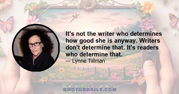 It's not the writer who determines how good she is anyway. Writers don't determine that. It's readers who determine that.