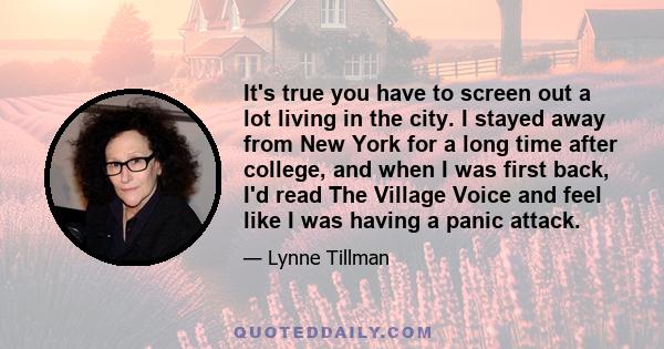 It's true you have to screen out a lot living in the city. I stayed away from New York for a long time after college, and when I was first back, I'd read The Village Voice and feel like I was having a panic attack.