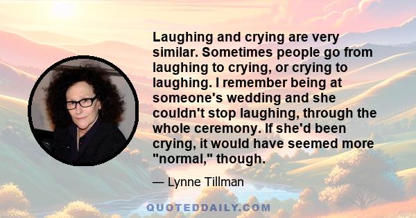 Laughing and crying are very similar. Sometimes people go from laughing to crying, or crying to laughing. I remember being at someone's wedding and she couldn't stop laughing, through the whole ceremony. If she'd been