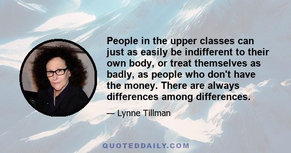 People in the upper classes can just as easily be indifferent to their own body, or treat themselves as badly, as people who don't have the money. There are always differences among differences.