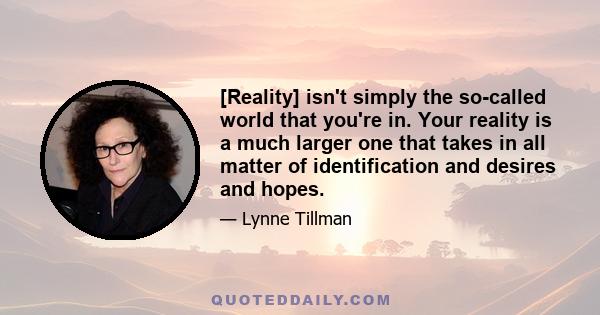 [Reality] isn't simply the so-called world that you're in. Your reality is a much larger one that takes in all matter of identification and desires and hopes.