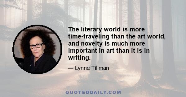 The literary world is more time-traveling than the art world, and novelty is much more important in art than it is in writing.