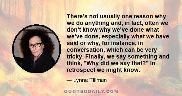 There's not usually one reason why we do anything and, in fact, often we don't know why we've done what we've done, especially what we have said or why, for instance, in conversation, which can be very tricky. Finally,