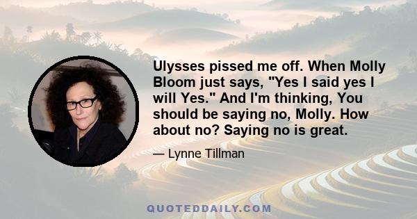 Ulysses pissed me off. When Molly Bloom just says, Yes I said yes I will Yes. And I'm thinking, You should be saying no, Molly. How about no? Saying no is great.