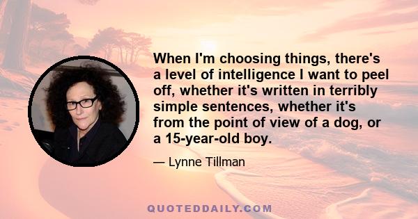 When I'm choosing things, there's a level of intelligence I want to peel off, whether it's written in terribly simple sentences, whether it's from the point of view of a dog, or a 15-year-old boy.