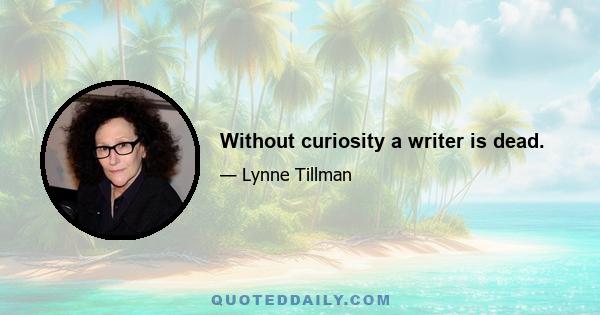 Without curiosity a writer is dead.