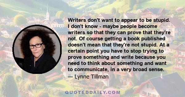 Writers don't want to appear to be stupid. I don't know - maybe people become writers so that they can prove that they're not. Of course getting a book published doesn't mean that they're not stupid. At a certain point