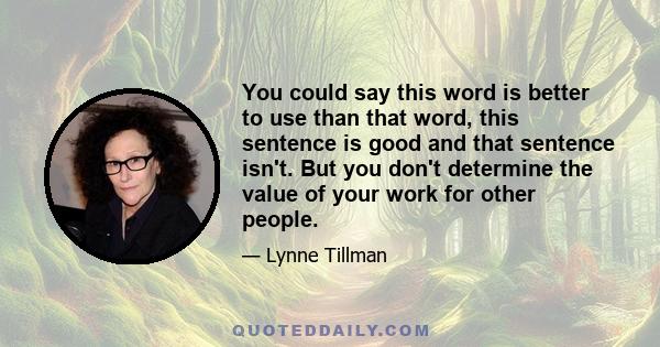 You could say this word is better to use than that word, this sentence is good and that sentence isn't. But you don't determine the value of your work for other people.