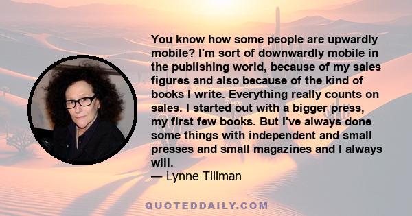 You know how some people are upwardly mobile? I'm sort of downwardly mobile in the publishing world, because of my sales figures and also because of the kind of books I write. Everything really counts on sales. I