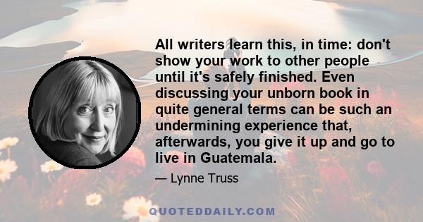 All writers learn this, in time: don't show your work to other people until it's safely finished. Even discussing your unborn book in quite general terms can be such an undermining experience that, afterwards, you give