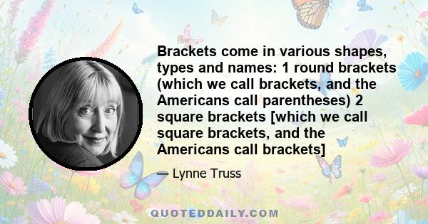 Brackets come in various shapes, types and names: 1 round brackets (which we call brackets, and the Americans call parentheses) 2 square brackets [which we call square brackets, and the Americans call brackets]