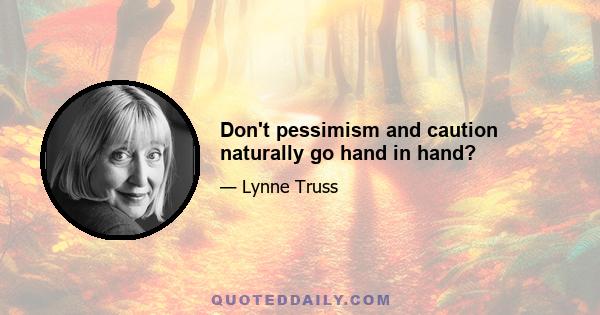 Don't pessimism and caution naturally go hand in hand?